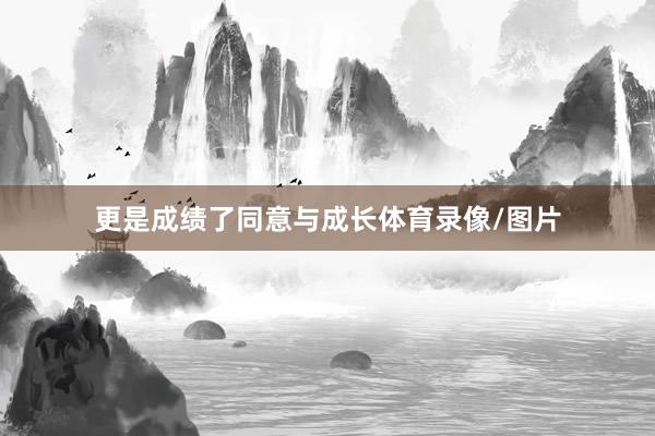 更是成绩了同意与成长体育录像/图片