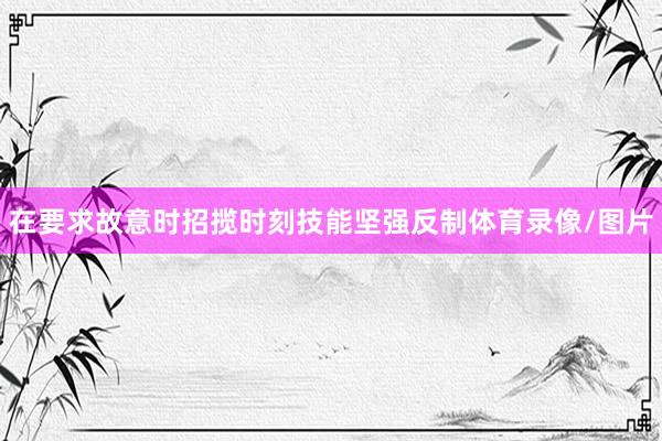 在要求故意时招揽时刻技能坚强反制体育录像/图片