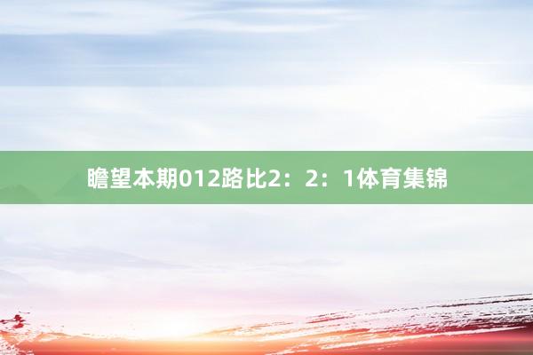 瞻望本期012路比2：2：1体育集锦