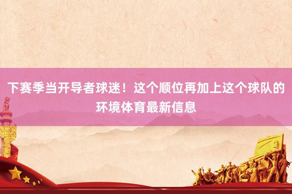 下赛季当开导者球迷！这个顺位再加上这个球队的环境体育最新信息