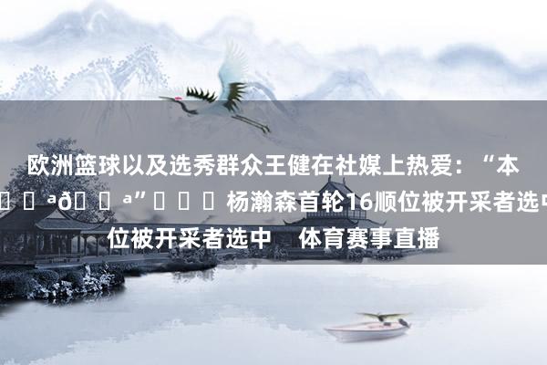 欧洲篮球以及选秀群众王健在社媒上热爱：“本年选秀最大黑马💪💪”			杨瀚森首轮16顺位被开采者选中    体育赛事直播