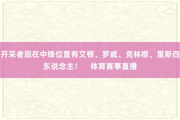 开采者现在中锋位置有艾顿、罗威、克林根、里斯四东说念主！    体育赛事直播