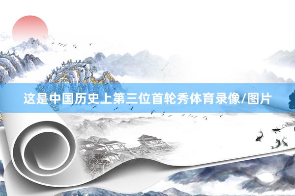 这是中国历史上第三位首轮秀体育录像/图片