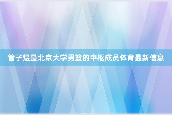 管子煜是北京大学男篮的中枢成员体育最新信息