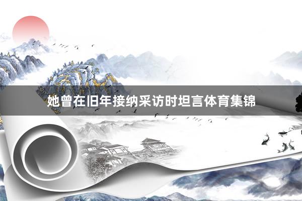 她曾在旧年接纳采访时坦言体育集锦