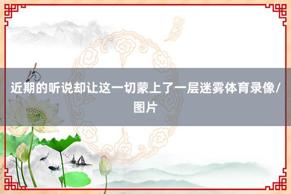 近期的听说却让这一切蒙上了一层迷雾体育录像/图片
