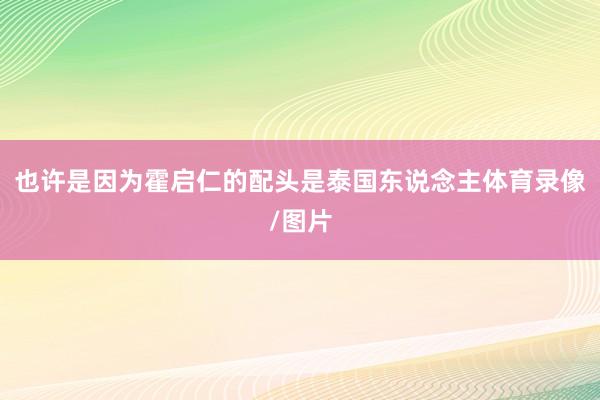 也许是因为霍启仁的配头是泰国东说念主体育录像/图片