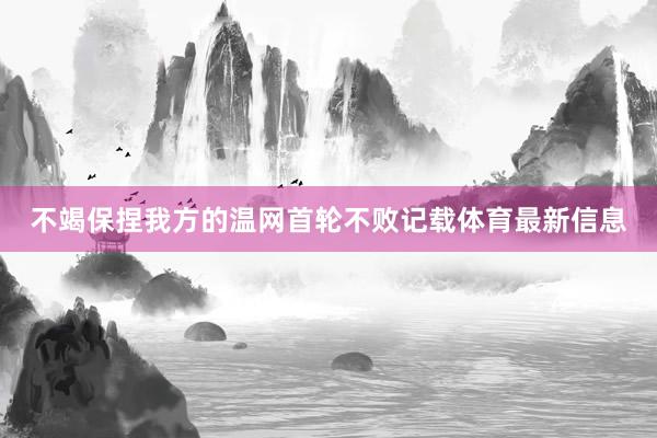 不竭保捏我方的温网首轮不败记载体育最新信息