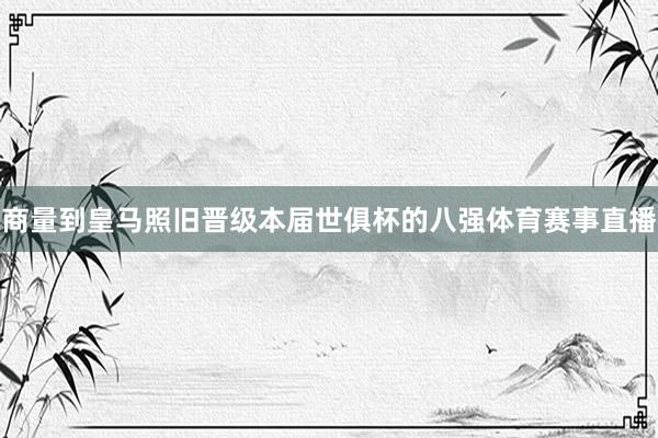商量到皇马照旧晋级本届世俱杯的八强体育赛事直播