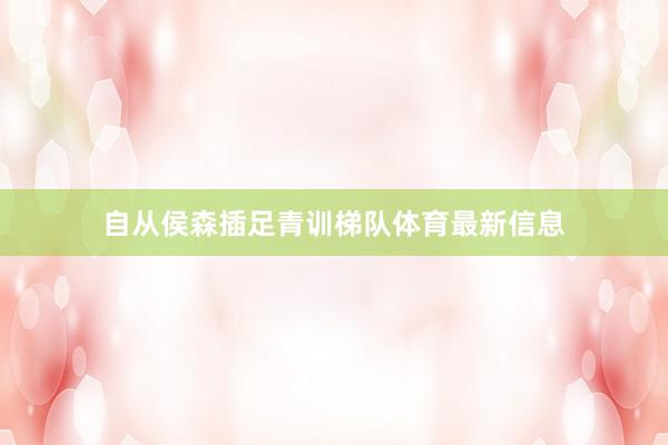 自从侯森插足青训梯队体育最新信息