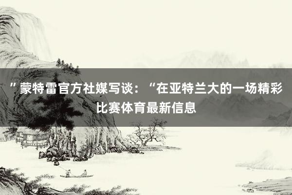 ”蒙特雷官方社媒写谈：“在亚特兰大的一场精彩比赛体育最新信息