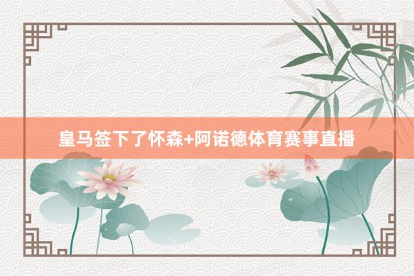 皇马签下了怀森+阿诺德体育赛事直播