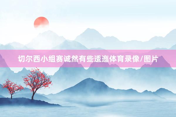 切尔西小组赛诚然有些逶迤体育录像/图片