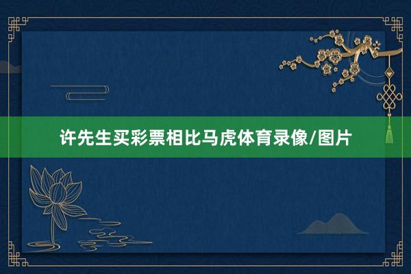 许先生买彩票相比马虎体育录像/图片