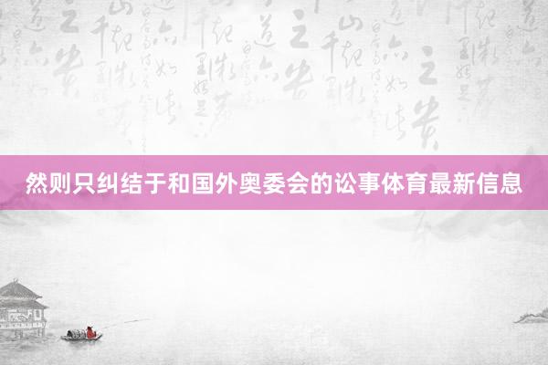 然则只纠结于和国外奥委会的讼事体育最新信息