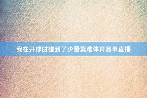 我在开球时碰到了少量繁难体育赛事直播