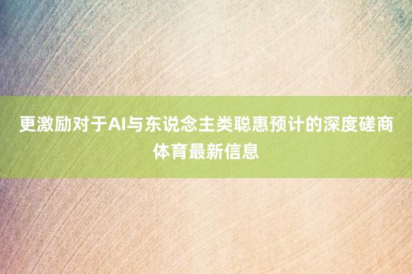 更激励对于AI与东说念主类聪惠预计的深度磋商体育最新信息