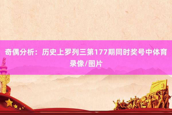 奇偶分析：历史上罗列三第177期同时奖号中体育录像/图片