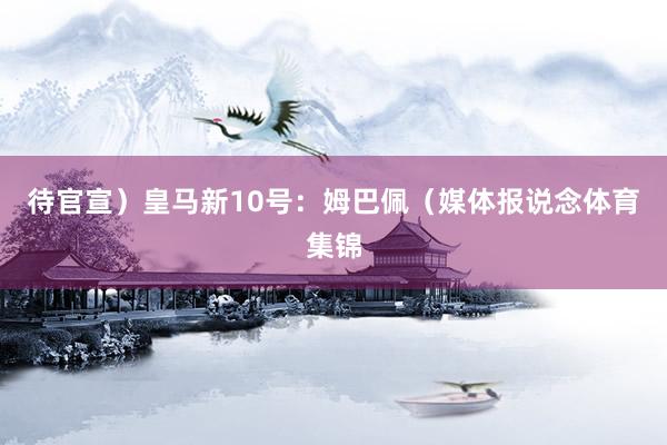 待官宣）皇马新10号：姆巴佩（媒体报说念体育集锦