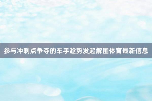 参与冲刺点争夺的车手趁势发起解围体育最新信息