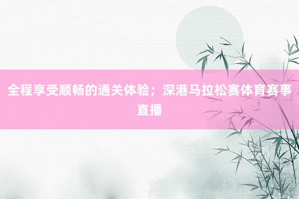 全程享受顺畅的通关体验；深港马拉松赛体育赛事直播