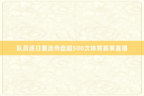 队员逐日重迭传盘超500次体育赛事直播