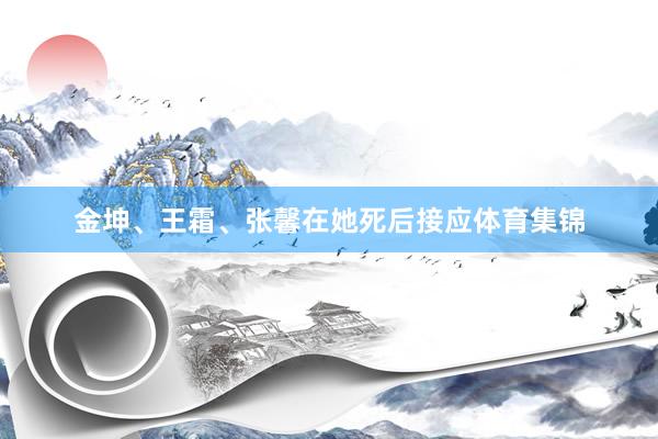 金坤、王霜、张馨在她死后接应体育集锦
