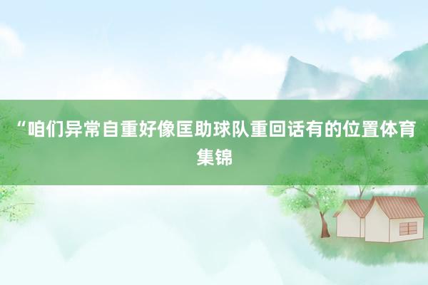 “咱们异常自重好像匡助球队重回话有的位置体育集锦