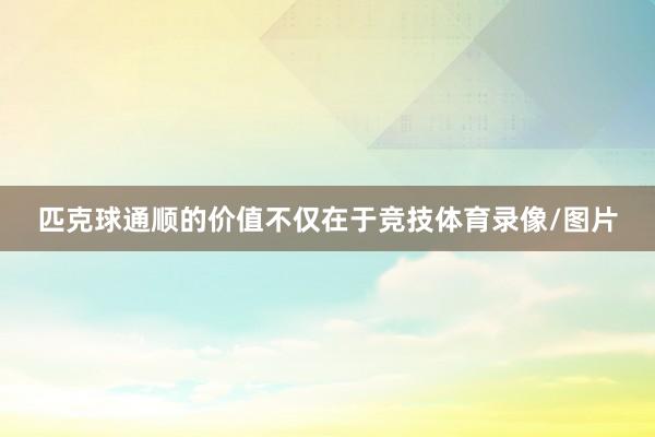 匹克球通顺的价值不仅在于竞技体育录像/图片