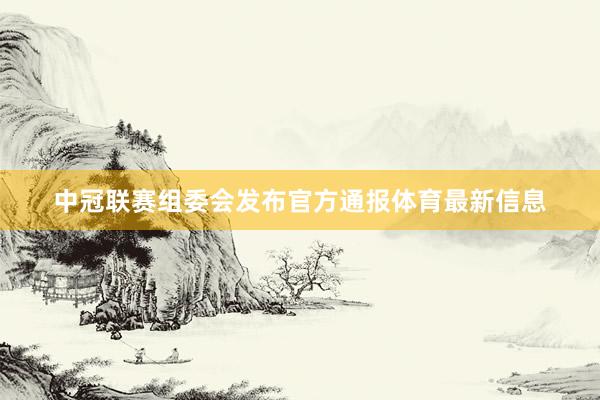 中冠联赛组委会发布官方通报体育最新信息
