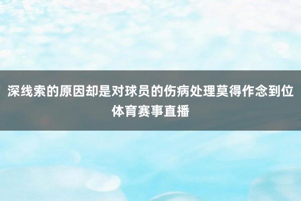 深线索的原因却是对球员的伤病处理莫得作念到位体育赛事直播