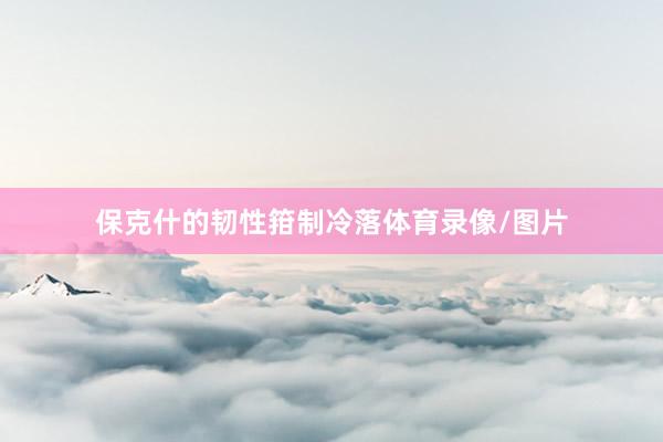 保克什的韧性箝制冷落体育录像/图片