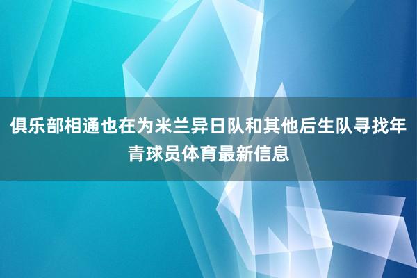 俱乐部相通也在为米兰异日队和其他后生队寻找年青球员体育最新信息