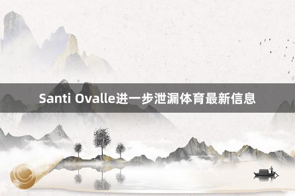 Santi Ovalle进一步泄漏体育最新信息