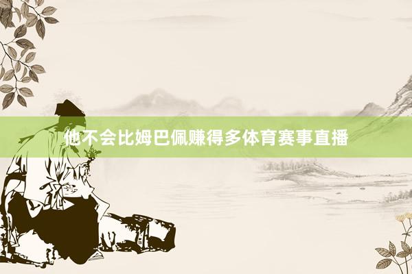 他不会比姆巴佩赚得多体育赛事直播