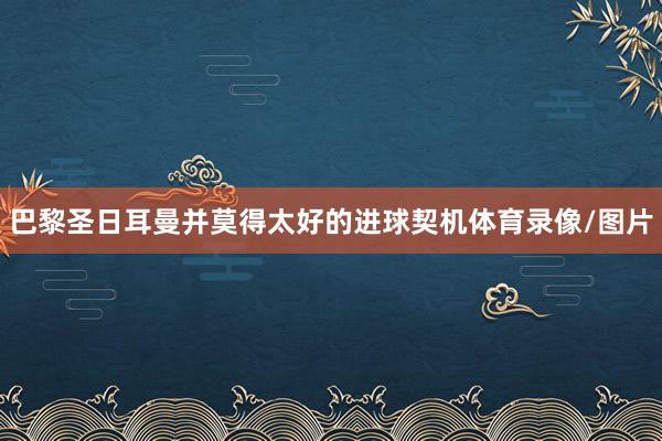 巴黎圣日耳曼并莫得太好的进球契机体育录像/图片