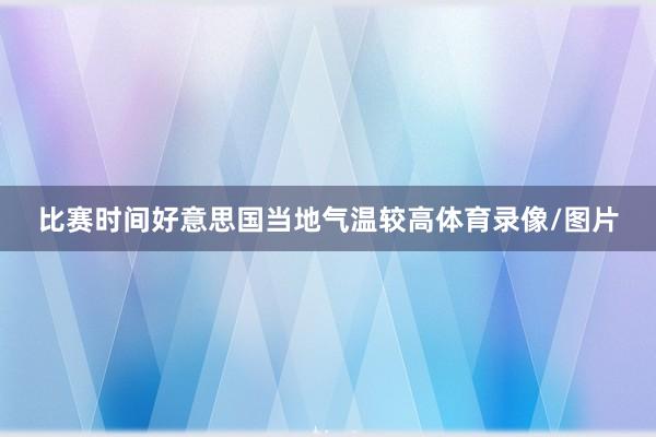 比赛时间好意思国当地气温较高体育录像/图片