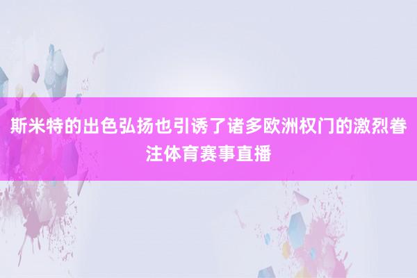 斯米特的出色弘扬也引诱了诸多欧洲权门的激烈眷注体育赛事直播