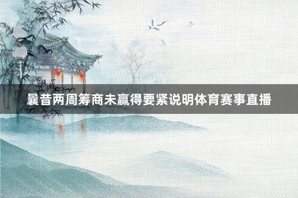 曩昔两周筹商未赢得要紧说明体育赛事直播