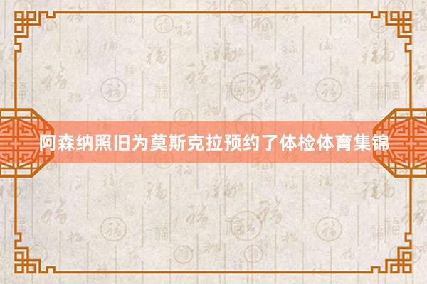 阿森纳照旧为莫斯克拉预约了体检体育集锦