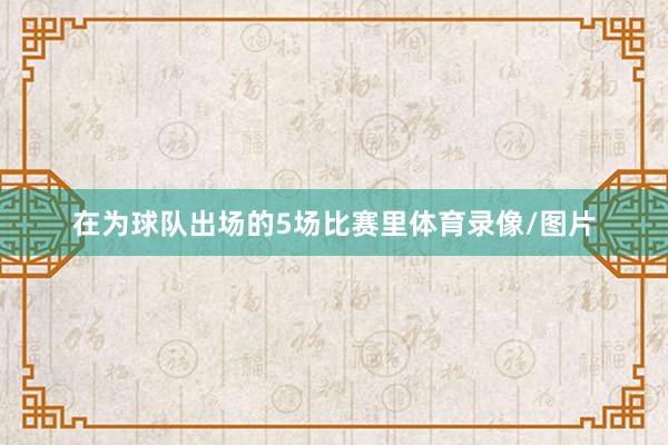 在为球队出场的5场比赛里体育录像/图片