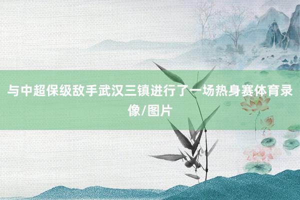 与中超保级敌手武汉三镇进行了一场热身赛体育录像/图片