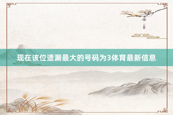 现在该位遗漏最大的号码为3体育最新信息
