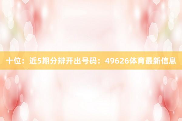 十位：近5期分辨开出号码：49626体育最新信息