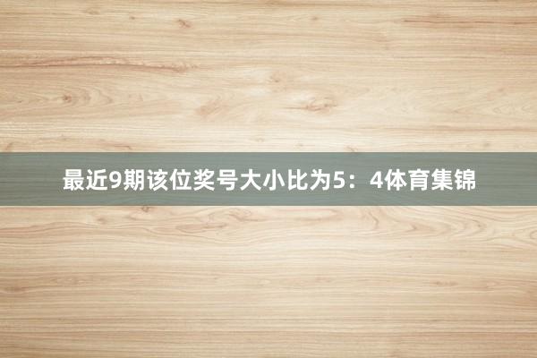 最近9期该位奖号大小比为5：4体育集锦