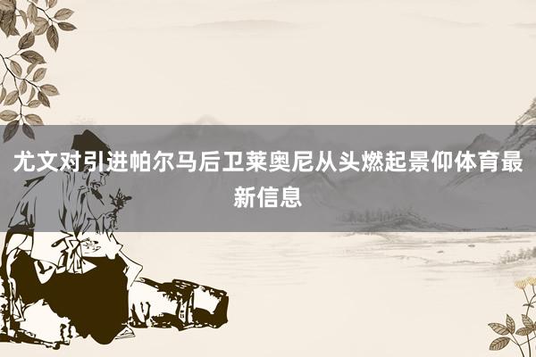 尤文对引进帕尔马后卫莱奥尼从头燃起景仰体育最新信息