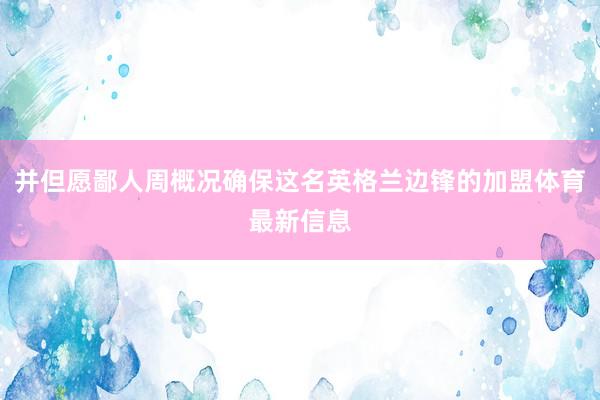 并但愿鄙人周概况确保这名英格兰边锋的加盟体育最新信息