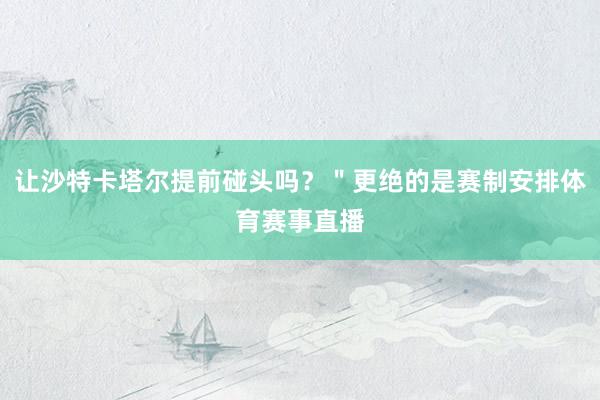 让沙特卡塔尔提前碰头吗？＂更绝的是赛制安排体育赛事直播