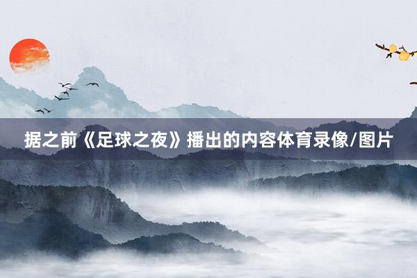 据之前《足球之夜》播出的内容体育录像/图片
