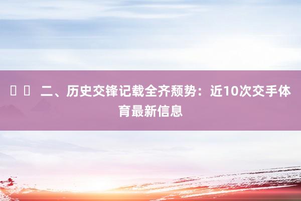 ⚔️ 二、历史交锋记载全齐颓势：近10次交手体育最新信息